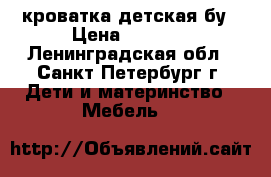 кроватка детская бу › Цена ­ 6 900 - Ленинградская обл., Санкт-Петербург г. Дети и материнство » Мебель   